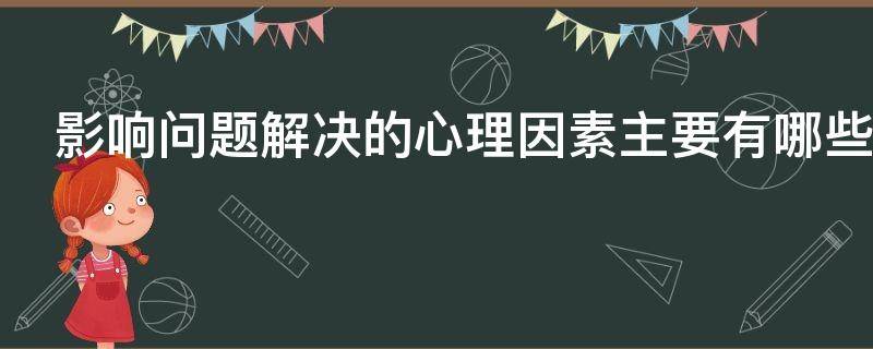 影响问题解决的心理因素主要有哪些 影响问题解决的心理因素主要有哪些教资