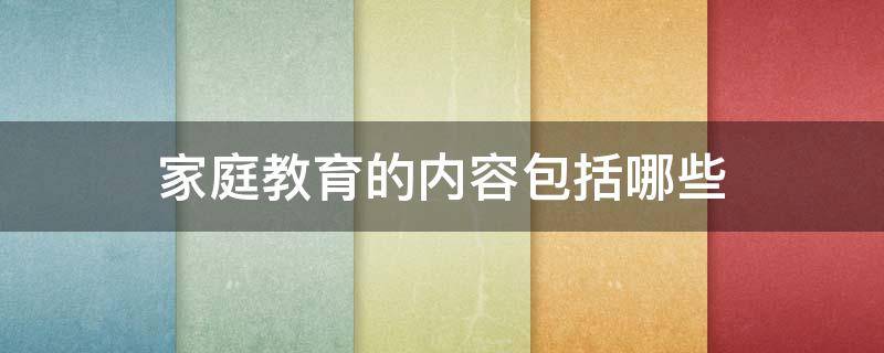 家庭教育的内容包括哪些 家庭教育的内容包括哪些你希望获取哪些支持