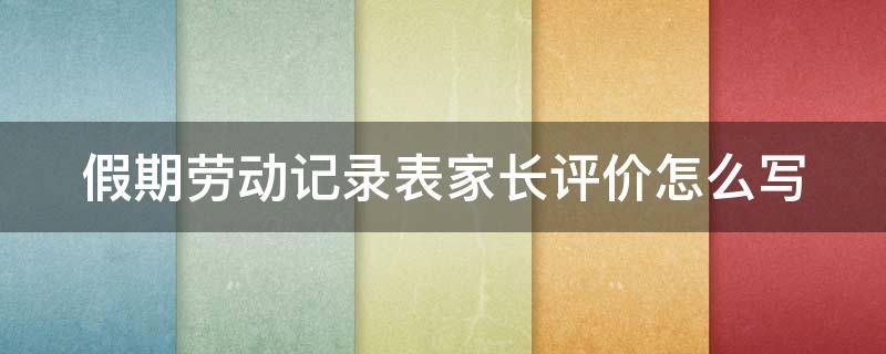 假期劳动记录表家长评价怎么写 学生假期劳动记录怎么写家长评语