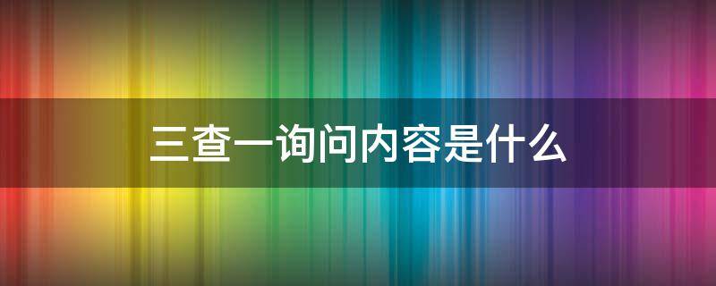 三查一询问内容是什么 三查一询问指的是什么