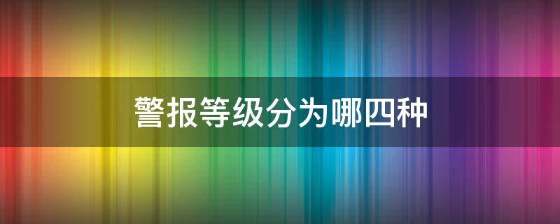 警报等级分为哪四种（警报分为几个等级）