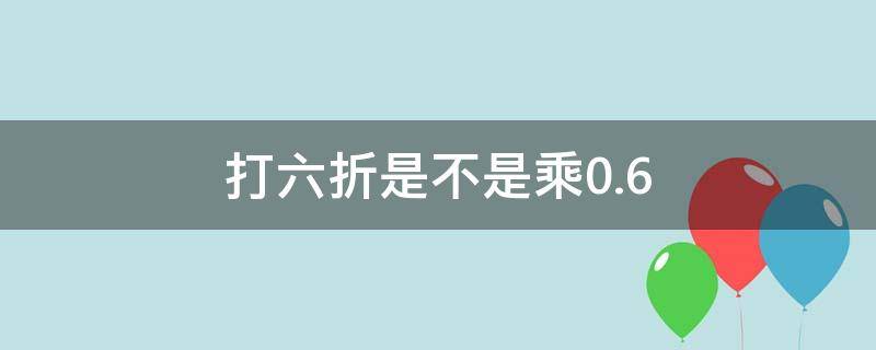 打六折是不是乘0.6（打6折是不是乘以0.6）