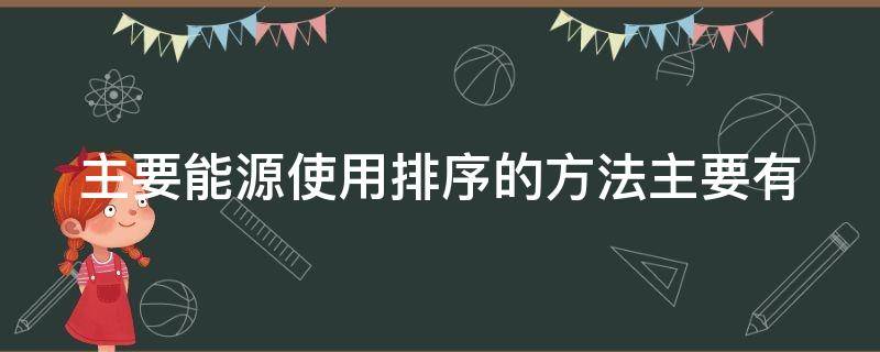 主要能源使用排序的方法主要有 主要能源使用排序的方法主要有几种