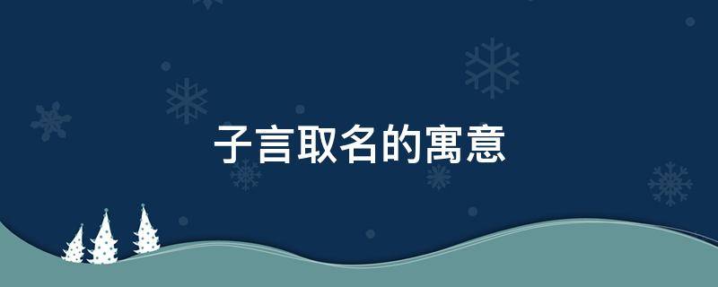 子言取名的寓意 子言這個名字的寓意