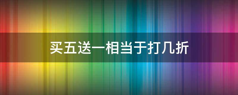 买五送一相当于打几折（买五送一相当于打几折出售）