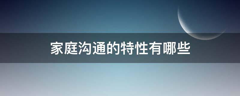 家庭沟通的特性有哪些（家庭沟通的特性有哪些?）