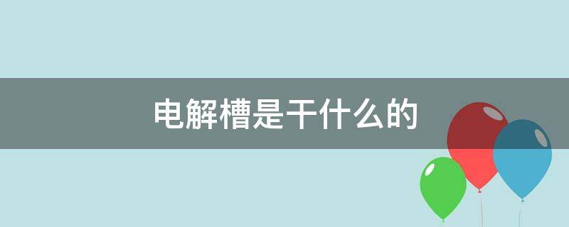 电解槽是干什么的（电解槽是什么东西）