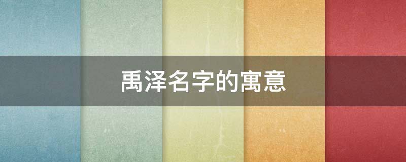 禹泽名字的寓意 泽禹字取名的寓意