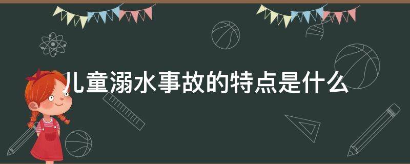 儿童溺水事故的特点是什么 儿童溺水事故多发生在