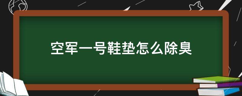 空军一号鞋垫怎么除臭（空军一号鞋垫臭脚）