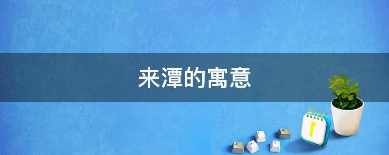 来潭的寓意 用潭取名字有什么寓意