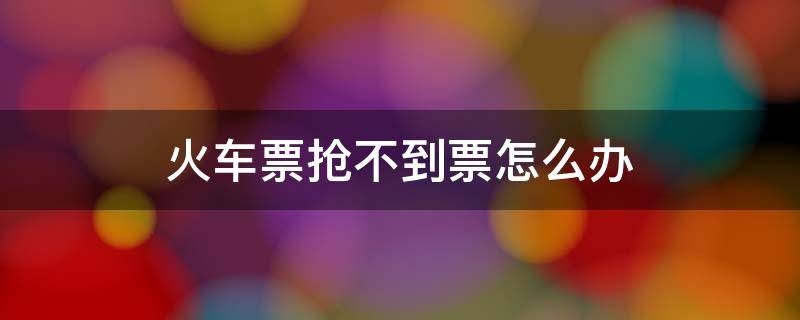 火车票抢不到票怎么办 火车站抢不到票怎么办