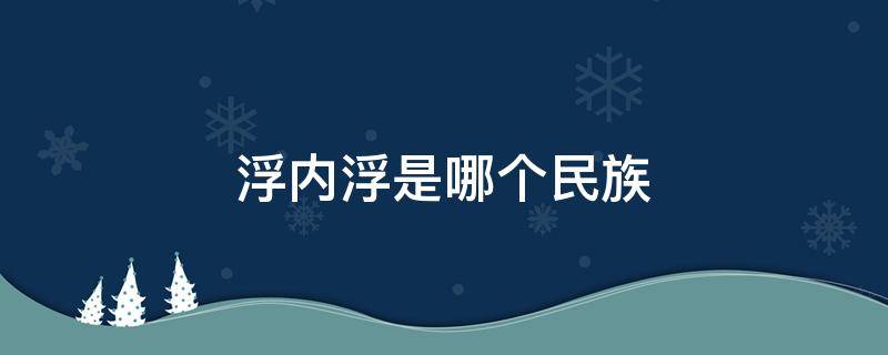 浮内浮是哪个民族（浮内浮是哪个民族的说法?）