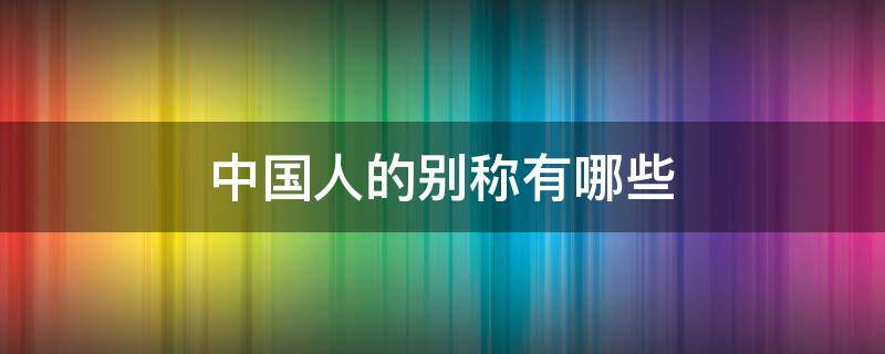 中国人的别称有哪些（中国人的别称有哪些,炎黄子孙）