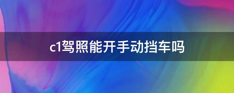 c1驾照能开手动挡车吗 C1驾照可以开手动挡的车吗