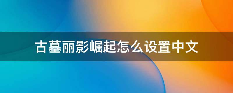 古墓麗影崛起怎么設(shè)置中文 古墓麗影崛起怎么設(shè)置中文語言