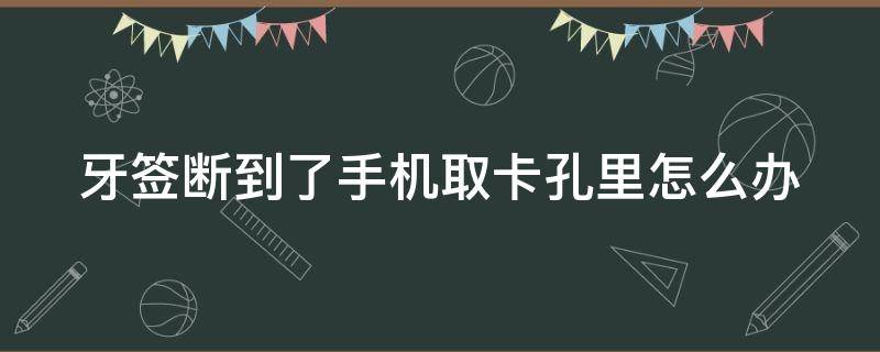 牙簽斷到了手機(jī)取卡孔里怎么辦（牙簽斷到了手機(jī)取卡孔里怎么辦呢）