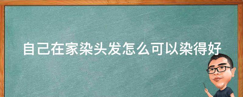 自己在家染頭發(fā)怎么可以染得好（自己在家怎么染頭發(fā)怎么才上色）