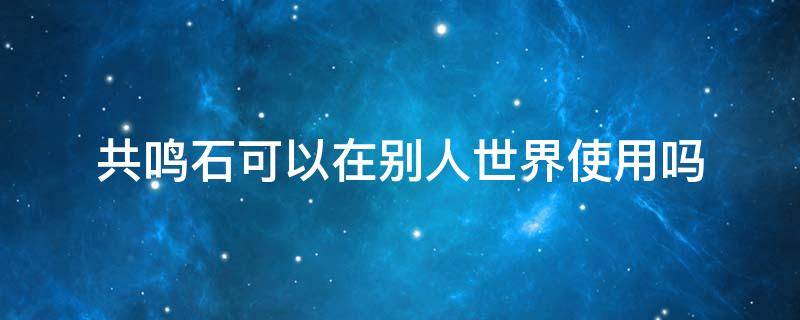 共鳴石可以在別人世界使用嗎 用了共鳴石還是找不到