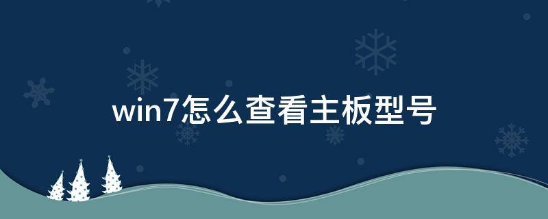 win7怎么查看主板型号 win7如何查看主板型号