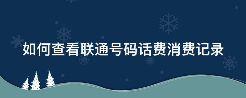 如何查看联通号码话费消费记录（怎么查联通话费消费记录）