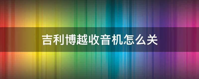 吉利博越收音機(jī)怎么關(guān) 吉利博越收音機(jī)沒有聲音