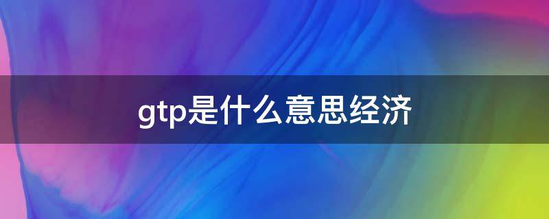 gtp是什么意思经济（经济GtP是什么意思）