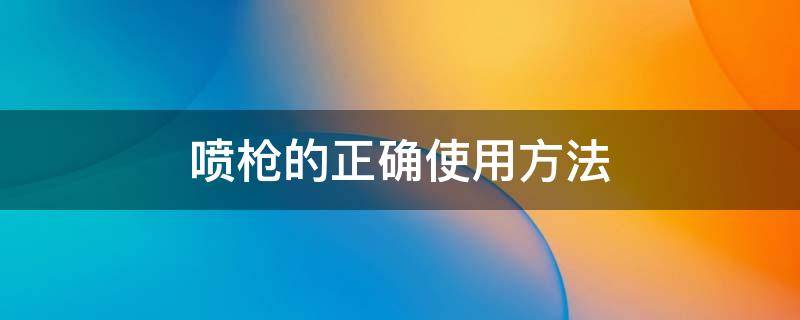 喷枪的正确使用方法 喷枪的基本操作方法