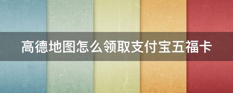 高德地图怎么领取支付宝五福卡 高德福卡哪里可以看到