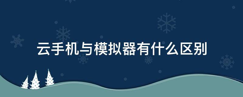 云手機與模擬器有什么區(qū)別 云手機和模擬器有什么區(qū)別