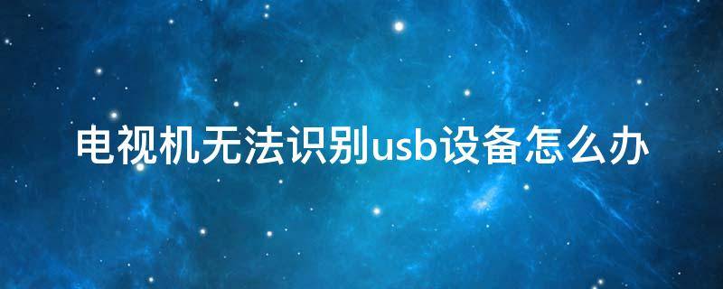 电视机无法识别usb设备怎么办（电视机显示没有usb设备是怎么回事）