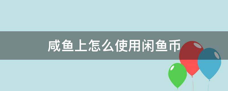 咸鱼上怎么使用闲鱼币（闲鱼上怎么用闲鱼币买东西）