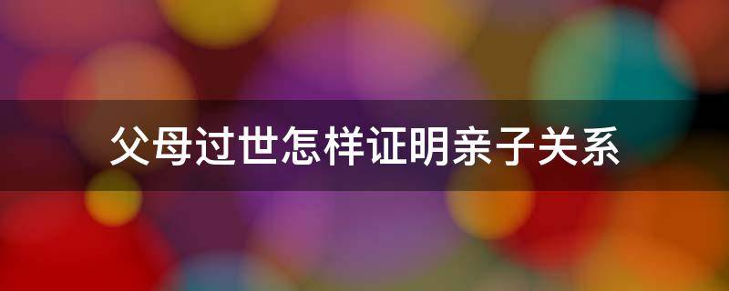 父母过世怎样证明亲子关系（父母已过世如何证明父子关系）