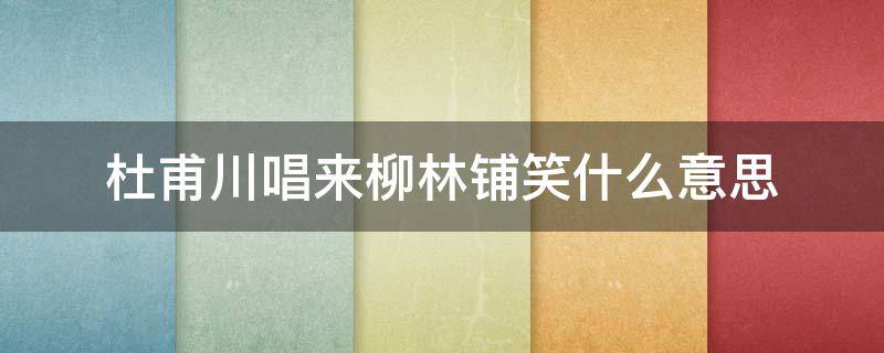 杜甫川唱來柳林鋪笑什么意思（賞析杜甫川唱來柳林鋪笑,紅旗飄飄把手招）