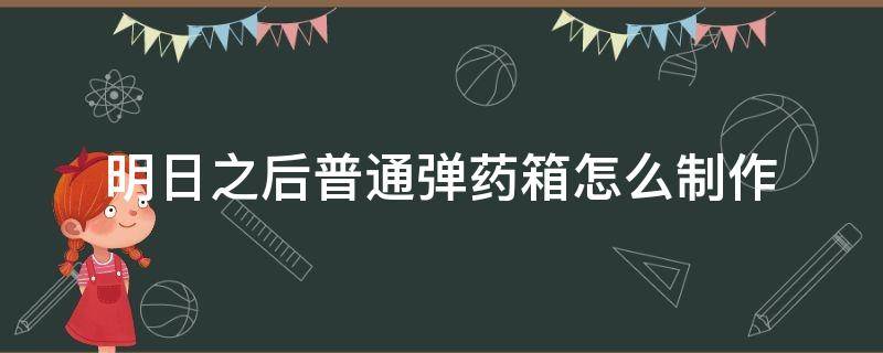 明日之后普通弹药箱怎么制作 明日之后如何制作普通弹药箱