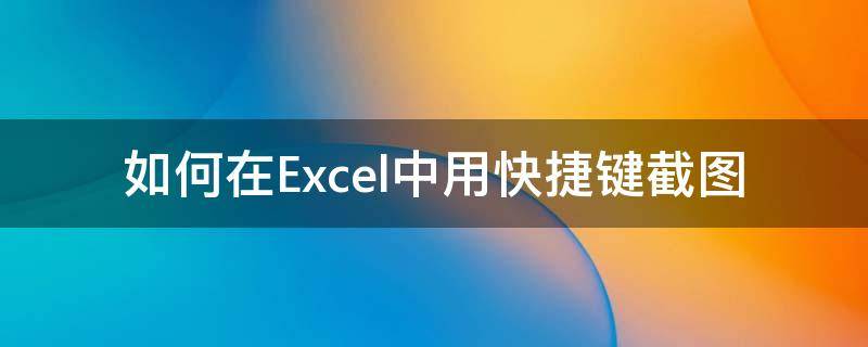 如何在Excel中用快捷鍵截圖（怎么在excel截圖快捷鍵）