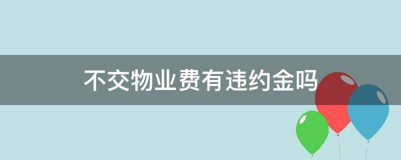 不交物业费有违约金吗 不交物业费还有违约金吗