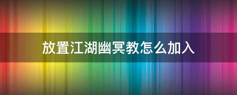 放置江湖幽冥教怎么加入（放置江湖傳承幽冥教攻略）