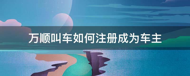 万顺叫车如何注册成为车主 万顺叫车顺风车车主怎么注册