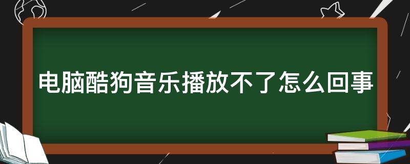 电脑酷狗音乐播放不了怎么回事 电脑酷狗音乐播放不了怎么回事呢