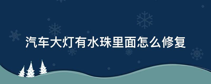 汽車大燈有水珠里面怎么修復(fù)（汽車大燈里面的水珠怎么樣弄掉）