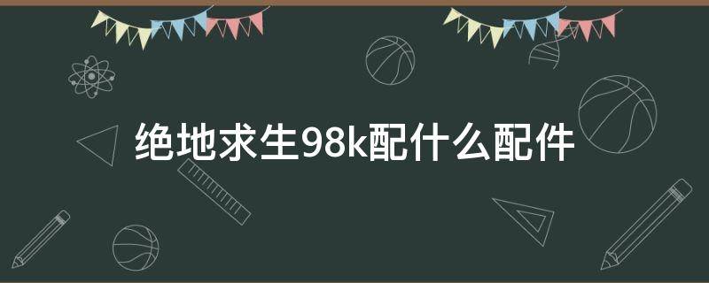 絕地求生98k配什么配件 吃雞98k裝備配件