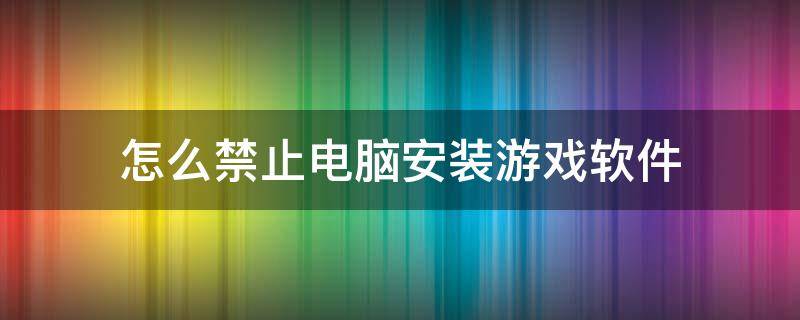 怎么禁止电脑安装游戏软件 禁止电脑下载安装游戏软件