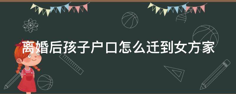 离婚后孩子户口怎么迁到女方家（离婚后孩子户口怎么迁到女方家 不配合）