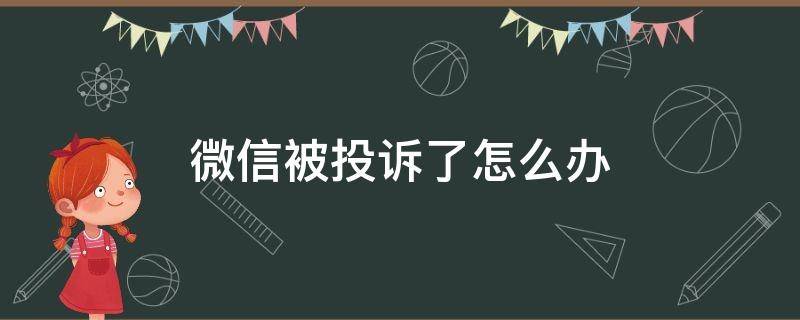 微信被投訴了怎么辦（微信被投訴了怎么辦?什么時候可以解封?）