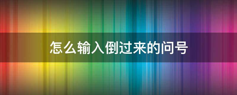 怎么输入倒过来的问号（倒过来的问号怎么打出来）