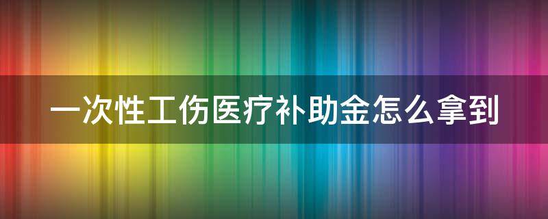 一次性工伤医疗补助金怎么拿到（怎么领取工伤一次性医疗补助）