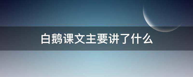 白鹅课文主要讲了什么（《白鹅》课文讲解）