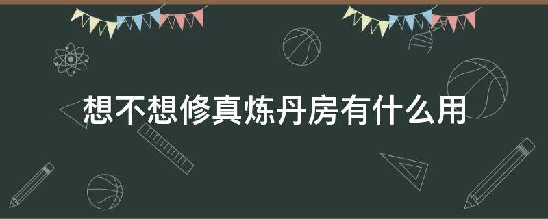 想不想修真炼丹房有什么用 想不想修真炼丹房怎么多次炼丹