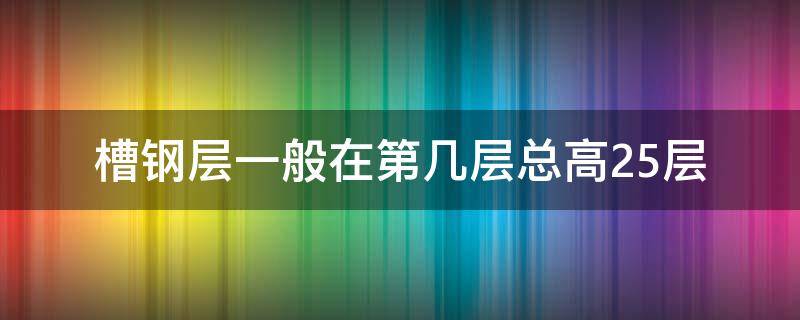 槽钢层一般在第几层总高25层 楼高25层槽钢层一般在第几层